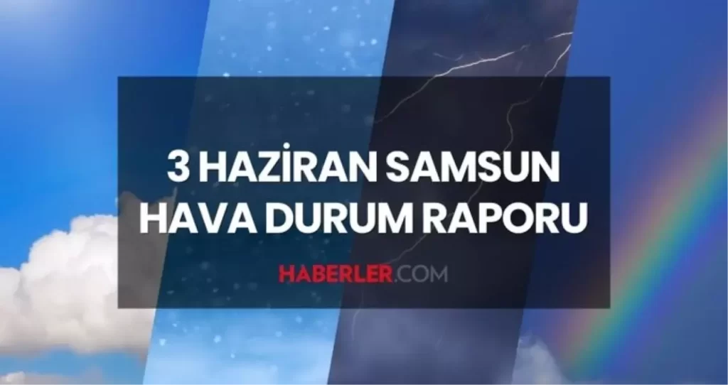 HAVA DURUMU SAMSUN 3 HAZİRAN 2025: Samsun hava durumu nasıl? Samsun 5 günlük hava durumu tahmini!