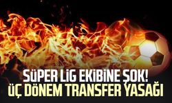 Süper Lig ekibine şok! Üç dönem transfer yasağı